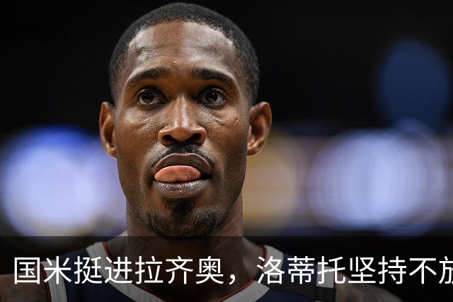 国米挺进拉齐奥，洛蒂托坚持不放人，真是太心机！